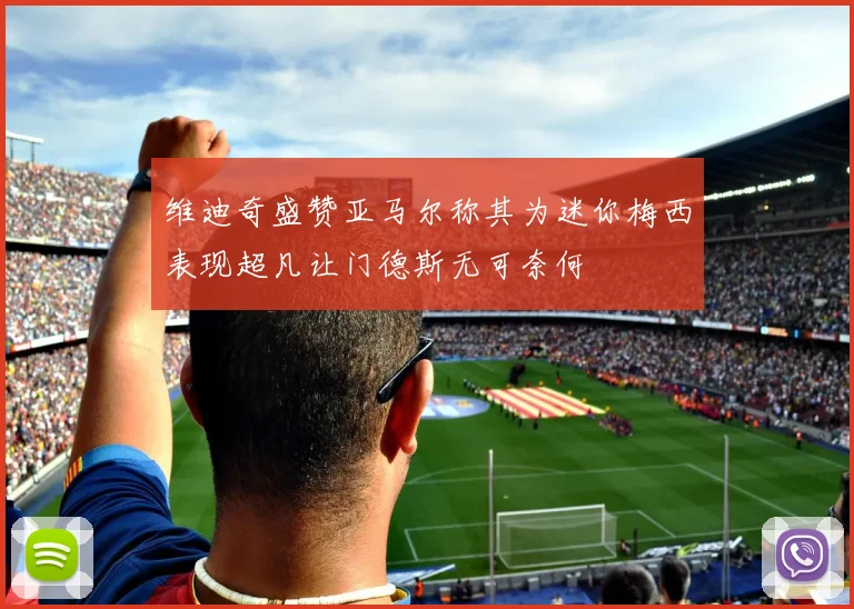 维迪奇盛赞亚马尔称其为迷你梅西表现超凡让门德斯无可奈何