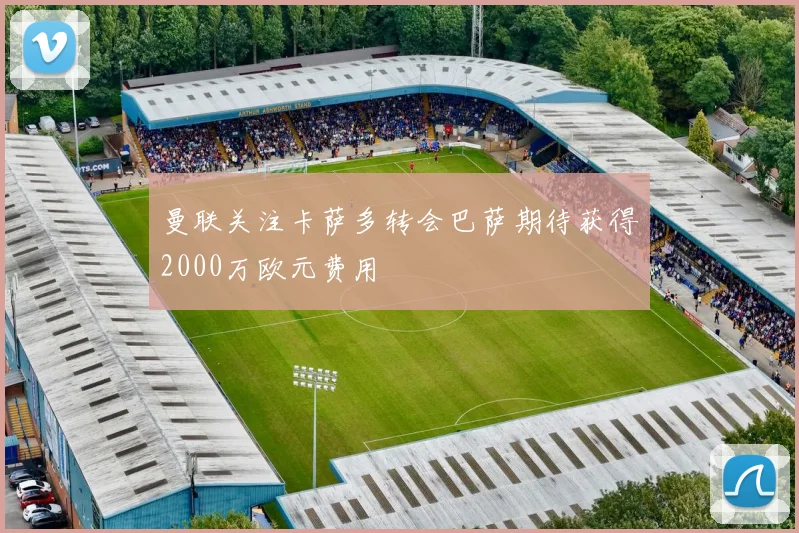 曼联关注卡萨多转会巴萨期待获得2000万欧元费用