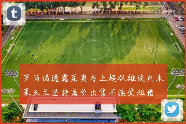 罗马诺透露莱奥与土超双雄谈判未果米兰坚持高价出售不接受租借