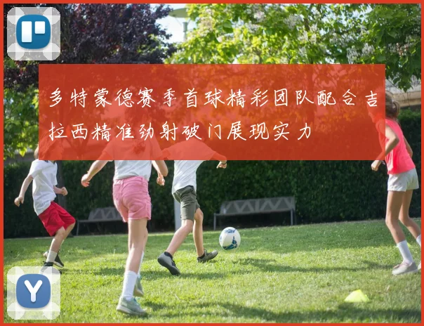 多特蒙德赛季首球精彩团队配合吉拉西精准劲射破门展现实力