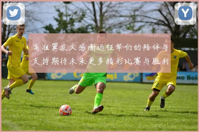 高准翼发文感谢远征军们的陪伴与支持期待未来更多精彩比赛与胜利