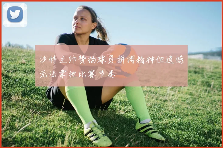 沙特主帅赞扬球员拼搏精神但遗憾无法掌控比赛节奏