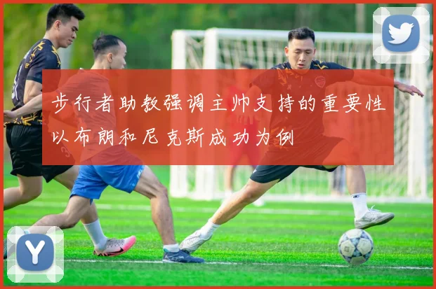 步行者助教强调主帅支持的重要性以布朗和尼克斯成功为例
