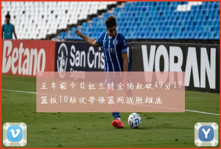 五年前今日杜兰特全场狂砍49分17篮板10助攻带领篮网战胜雄鹿