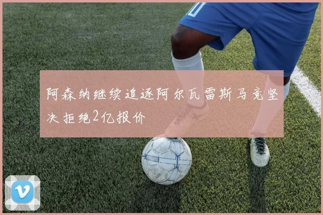 阿森纳继续追逐阿尔瓦雷斯马竞坚决拒绝2亿报价
