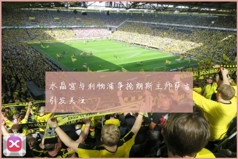 水晶宫与利物浦争抢朗斯主帅萨吉引发关注