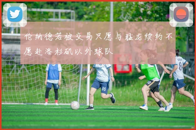 伦纳德若被交易只愿与猛龙续约不愿赴洛杉矶以外球队