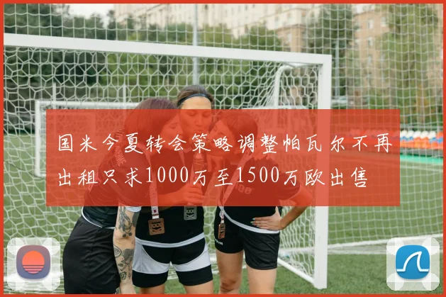 国米今夏转会策略调整帕瓦尔不再出租只求1000万至1500万欧出售
