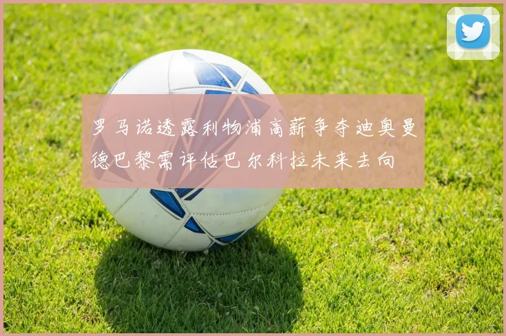 罗马诺透露利物浦高薪争夺迪奥曼德巴黎需评估巴尔科拉未来去向