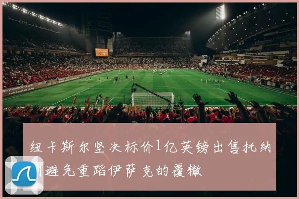 纽卡斯尔坚决标价1亿英镑出售托纳利避免重蹈伊萨克的覆辙