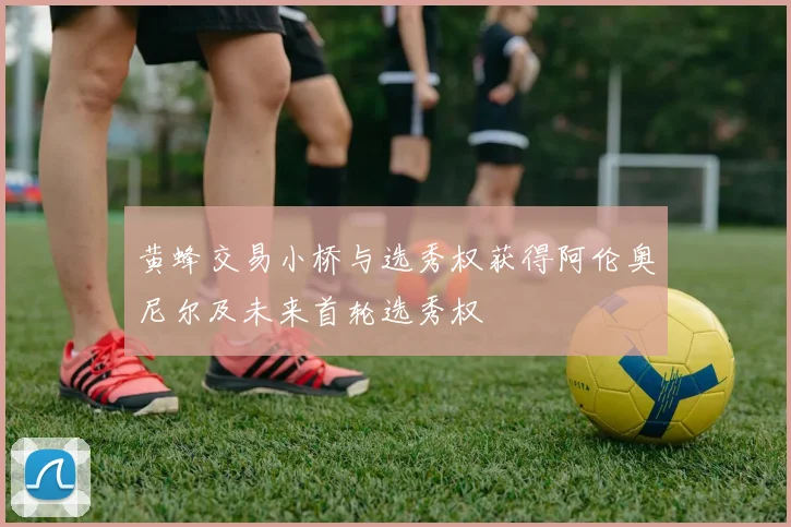 黄蜂交易小桥与选秀权获得阿伦奥尼尔及未来首轮选秀权