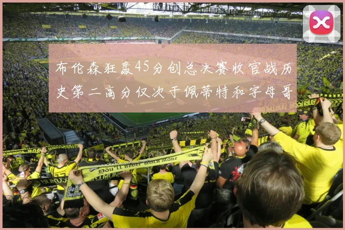 布伦森狂轰45分创总决赛收官战历史第二高分仅次于佩蒂特和字母哥