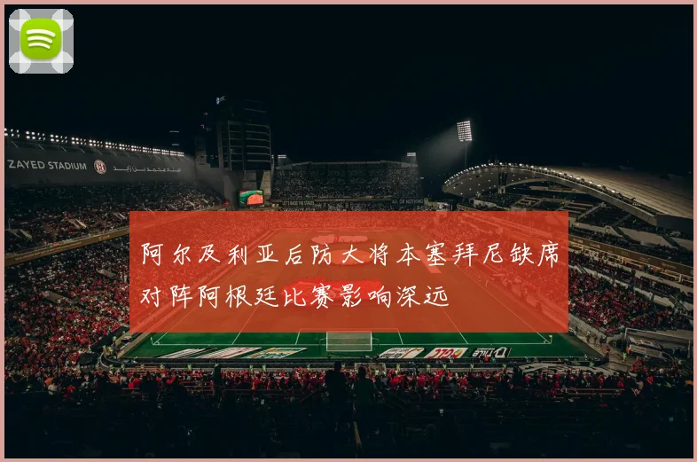 阿尔及利亚后防大将本塞拜尼缺席对阵阿根廷比赛影响深远