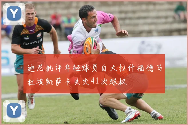迪尼批评年轻球员自大拉什福德马杜埃凯萨卡共失41次球权