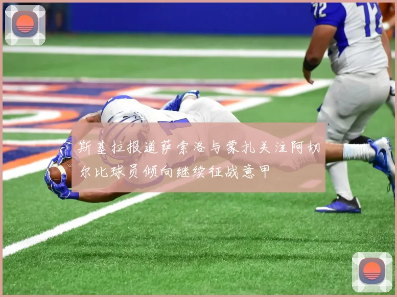 斯基拉报道萨索洛与蒙扎关注阿切尔比球员倾向继续征战意甲