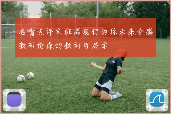 名嘴点评文班离场行为称未来会感激布伦森的教训与启示