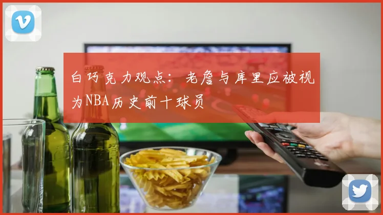 白巧克力观点：老詹与库里应被视为NBA历史前十球员